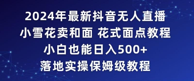 2024年抖音最新无人直播小雪花卖和面、花式面点教程小白也能日入500+落地实操保姆级教程【揭秘】-一鸣资源网