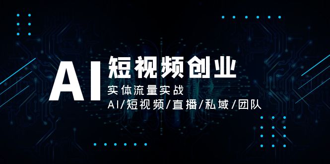 AI短视频创业，实体流量实战，AI/短视频/直播/私域/团队-一鸣资源网