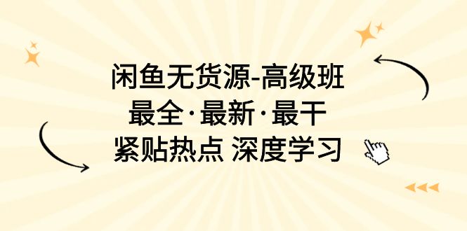 闲鱼无货源-高级班，最全·最新·最干，紧贴热点 深度学习（17节课）-一鸣资源网