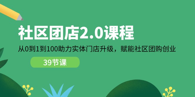 社区-团店2.0课程，从0到1到100助力 实体门店升级，赋能 社区团购创业-一鸣资源网