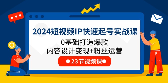 2024短视频IP快速起号实战课，0基础打造爆款内容设计变现+粉丝运营(23节)-一鸣资源网