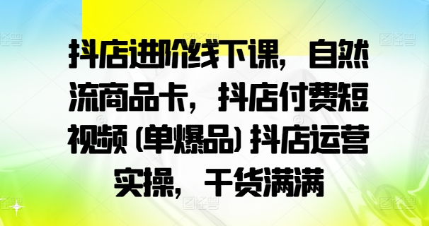 抖店进阶线下课，自然流商品卡，抖店付费短视频(单爆品)抖店运营实操，干货满满-一鸣资源网