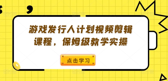 游戏发行人计划视频剪辑课程，保姆级教学实操-一鸣资源网