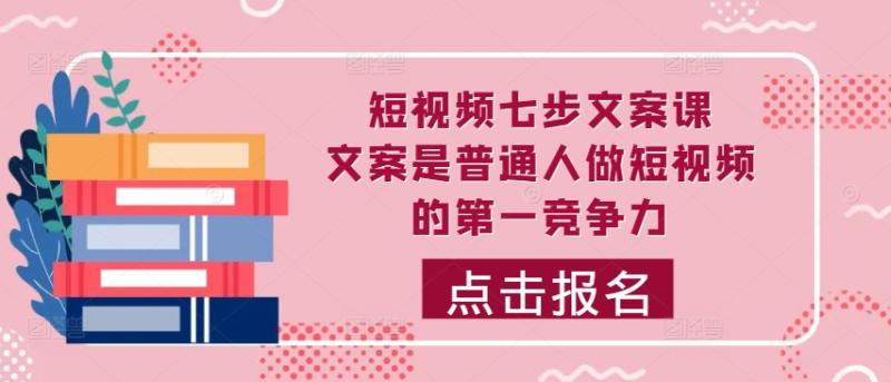 短视频七步文案课，文案是普通人做短视频的第一竞争力，如何写出划不走的文案-一鸣资源网