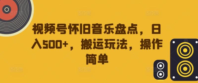 视频号怀旧音乐盘点，日入500+，搬运玩法，操作简单【揭秘】-一鸣资源网