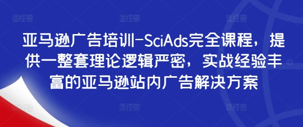 亚马逊广告培训-SciAds完全课程，提供一整套理论逻辑严密，实战经验丰富的亚马逊站内广告解决方案-一鸣资源网