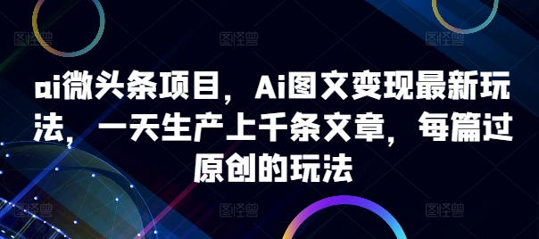 ai微头条项目，Ai图文变现最新玩法，一天生产上千条文章，每篇过原创的玩法-一鸣资源网