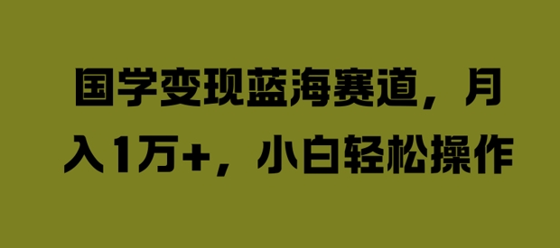 国学变现蓝海赛道，月入1W+，小白轻松操作【揭秘】-一鸣资源网