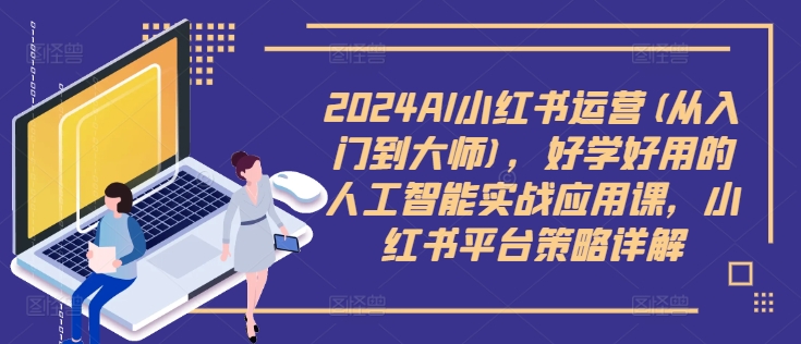 2024AI小红书运营(从入门到大师)，好学好用的人工智能实战应用课，小红书平台策略详解-一鸣资源网