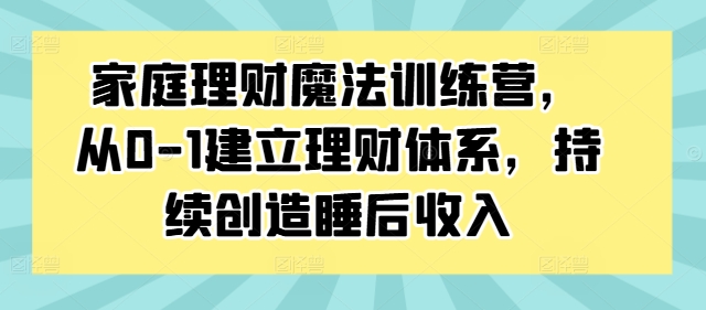 家庭理财魔法训练营，从0-1建立理财体系，持续创造睡后收入-一鸣资源网