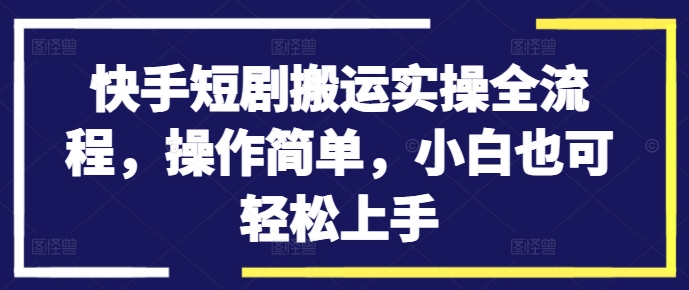 快手短剧搬运实操全流程，操作简单，小白也可轻松上手-一鸣资源网