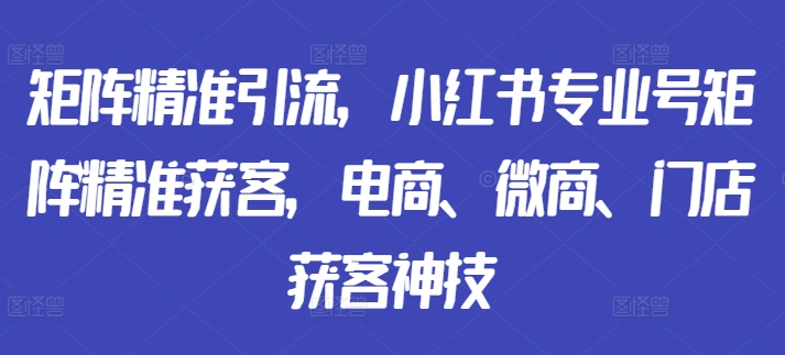 矩阵精准引流，小红书专业号矩阵精准获客，电商、微商、门店获客神技-一鸣资源网