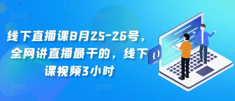 线下直播课8月25-26号，全网讲直播最干的，线下课视频3小时-一鸣资源网