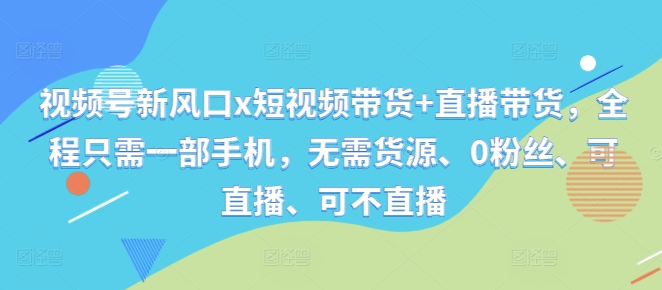 视频号新风口x短视频带货+直播带货，全程只需一部手机，无需货源、0粉丝、可直播、可不直播-一鸣资源网