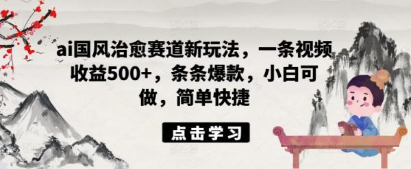 ai国风治愈赛道新玩法，一条视频收益500+，条条爆款，小白可做，简单快捷-一鸣资源网