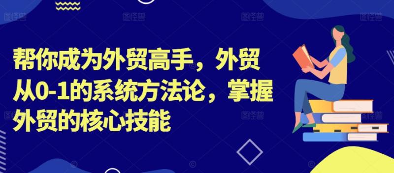 帮你成为外贸高手，外贸从0-1的系统方法论，掌握外贸的核心技能-一鸣资源网