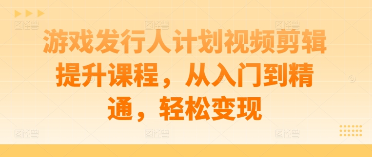 游戏发行人计划视频剪辑提升课程，从入门到精通，轻松变现-一鸣资源网