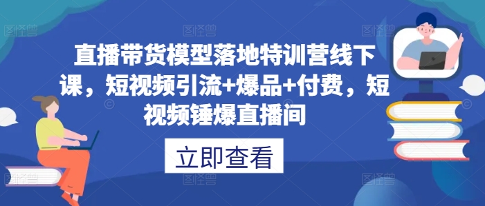 直播带货模型落地特训营线下课，​短视频引流+爆品+付费，短视频锤爆直播间-一鸣资源网