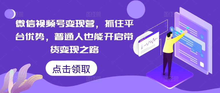 微信视频号变现营，抓住平台优势，普通人也能开启带货变现之路-一鸣资源网