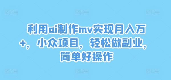 利用ai制作mv实现月入万+，小众项目，轻松做副业，简单好操作【揭秘】-一鸣资源网