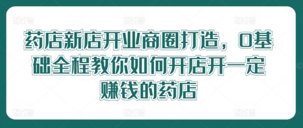 药店新店开业商圈打造，0基础全程教你如何开店开一定赚钱的药店-一鸣资源网