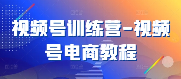 视频号训练营-视频号电商教程-一鸣资源网