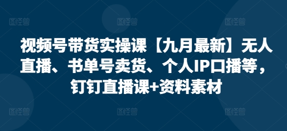 视频号带货实操课【九月最新】无人直播、书单号卖货、个人IP口播等，钉钉直播课+资料素材-一鸣资源网