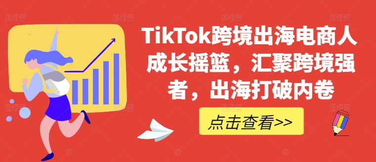 TikTok跨境出海电商人成长摇篮，汇聚跨境强者，出海打破内卷-一鸣资源网