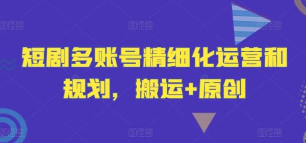 短剧多账号精细化运营和规划，搬运+原创-一鸣资源网