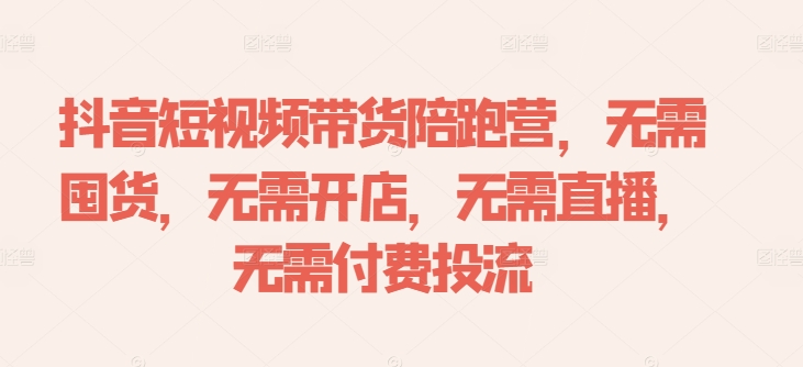 抖音短视频带货陪跑营，无需囤货、无需开店、无需直播,无需付费投流-一鸣资源网