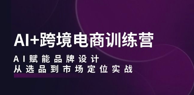 AI+跨境电商训练营：AI赋能品牌设计，从选品到市场定位实战-一鸣资源网