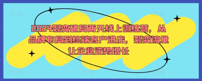 2024裂变破局两天线上训练营，从品牌布局到终端客户进店，裂变流量让企业逆势增长-一鸣资源网