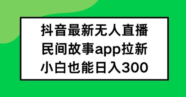 抖音无人直播，民间故事APP拉新，小白也能日入300+【揭秘】-一鸣资源网