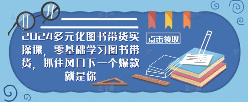 ​​2024多元化图书带货实操课，零基础学习图书带货，抓住风口下一个爆款就是你-一鸣资源网