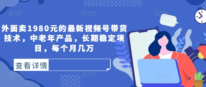 外面卖1980元的最新视频号带货技术，中老年产品，长期稳定项目，每个月几万-一鸣资源网