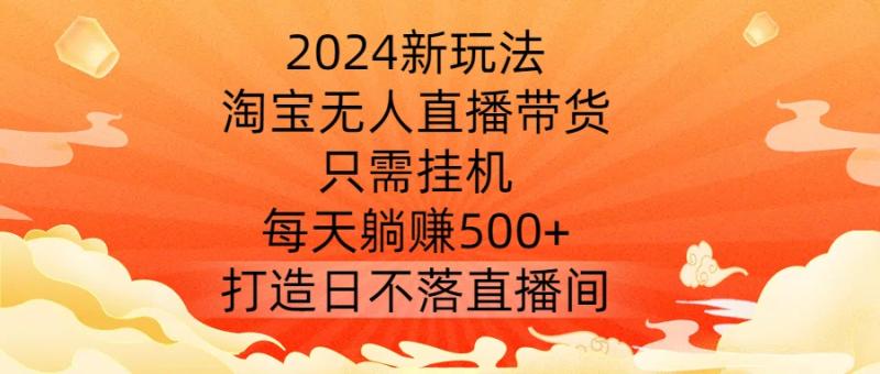 2024新玩法，淘宝无人直播带货，只需挂机，每天躺赚500+ 打造日不落直播间【揭秘】-一鸣资源网