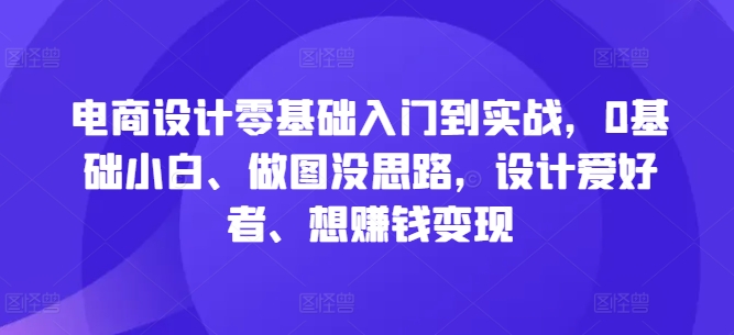 电商设计零基础入门到实战，0基础小白、做图没思路，设计爱好者、想赚钱变现-一鸣资源网