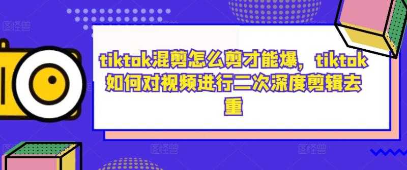 tiktok混剪怎么剪才能爆，tiktok如何对视频进行二次深度剪辑去重-一鸣资源网