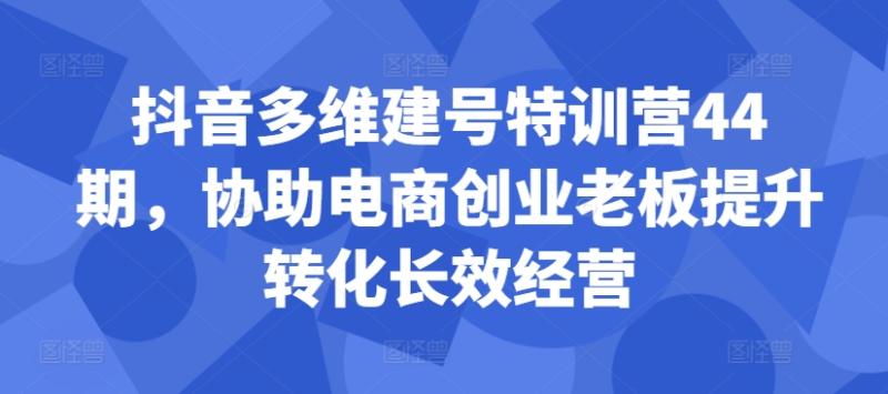 抖音多维建号特训营44期，协助电商创业老板提升转化长效经营-一鸣资源网