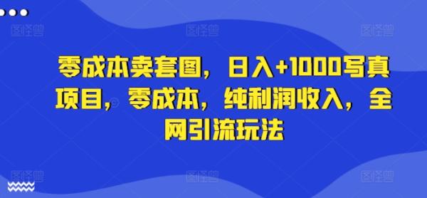 零成本卖套图，日入+1000写真项目，零成本，纯利润收入，全网引流玩法-一鸣资源网