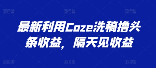 最新利用Coze洗稿撸头条收益，隔天见收益【揭秘】-一鸣资源网