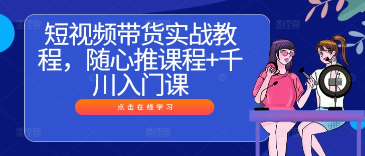 短视频带货实战教程，随心推课程+千川入门课-一鸣资源网