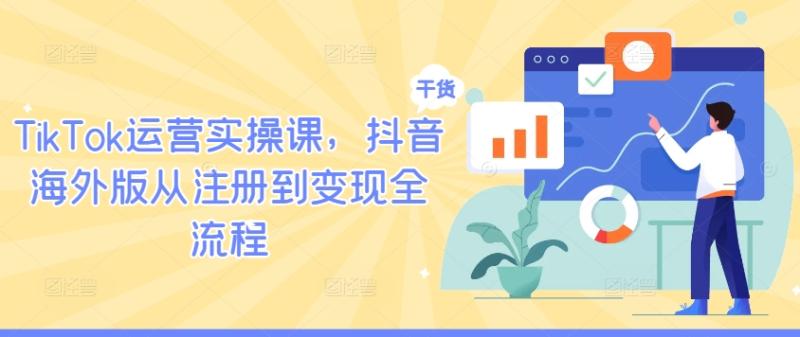 TikTok运营实操课，抖音海外版从注册到变现全流程-一鸣资源网