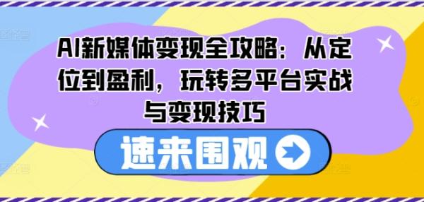 AI新媒体变现全攻略：从定位到盈利，玩转多平台实战与变现技巧-一鸣资源网