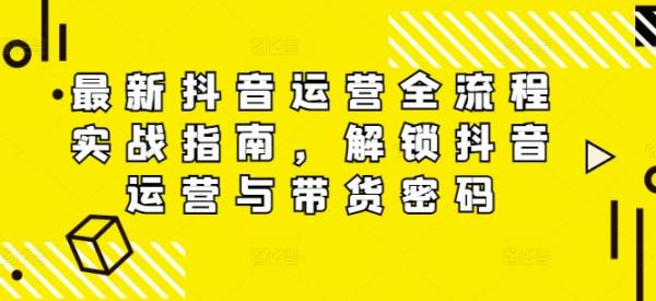 最新抖音运营全流程实战指南，解锁抖音运营与带货密码-一鸣资源网