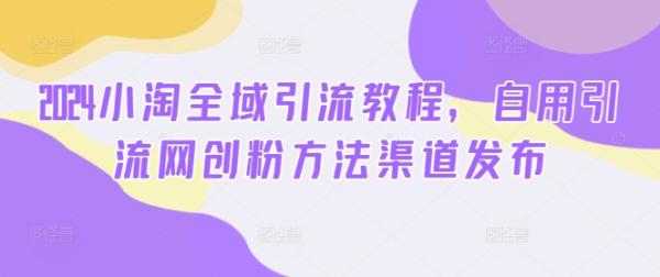 2024小淘全域引流教程，自用引流网创粉方法渠道发布-一鸣资源网