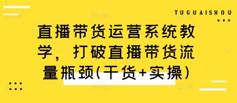 直播带货运营系统教学，打破直播带货流量瓶颈(干货+实操)-一鸣资源网