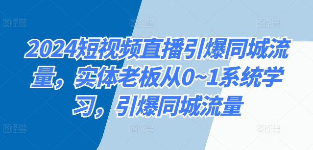 2024短视频直播引爆同城流量，实体老板从0~1系统学习，引爆同城流量-一鸣资源网