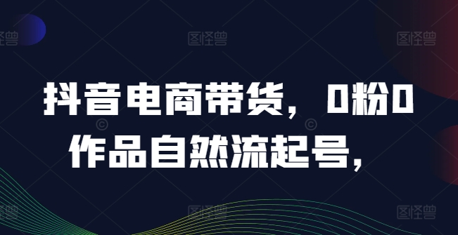 抖音电商带货，0粉0作品自然流起号，热销20多万人的抖音课程的经验分享-一鸣资源网