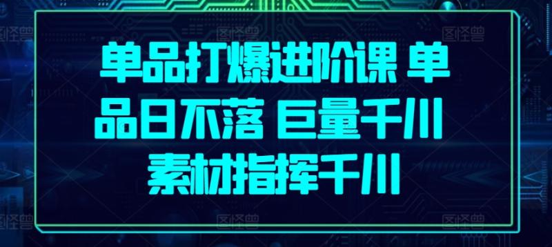 单品打爆进阶课 单品日不落 巨量千川 素材指挥千川-一鸣资源网